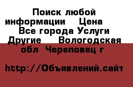 Поиск любой информации  › Цена ­ 100 - Все города Услуги » Другие   . Вологодская обл.,Череповец г.